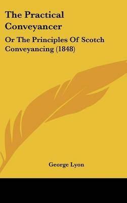 The Practical Conveyancer: Or the Principles of Scotch Conveyancing (1848) on Hardback by George Lyon