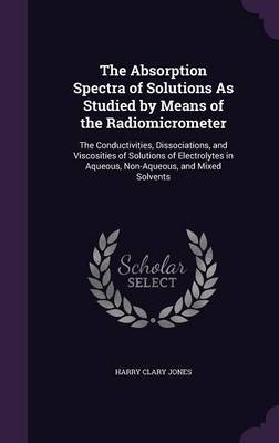 The Absorption Spectra of Solutions as Studied by Means of the Radiomicrometer on Hardback by Harry Clary Jones