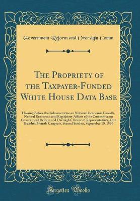The Propriety of the Taxpayer-Funded White House Data Base by Government Reform and Oversight Comm image
