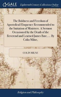 The Boldness and Freedom of Apostolical Eloquence Recommended to the Imitation of Ministers. a Sermon Occasioned by the Death of the Reverend and Learned James Bate, ... by Colin Milne, image