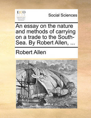 An Essay on the Nature and Methods of Carrying on a Trade to the South-Sea. by Robert Allen, by Robert Allen image