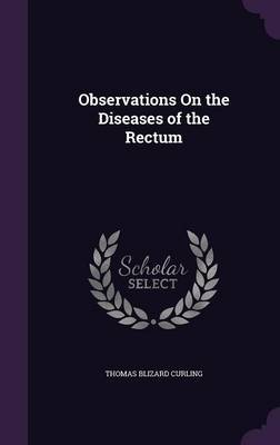 Observations on the Diseases of the Rectum on Hardback by Thomas Blizard Curling