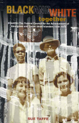 Black & White Together: FCAATSI: The Federal Council For The Advancement Of Aborigines & Torres Strait Islanders 1958-1972 by Sue Taffe