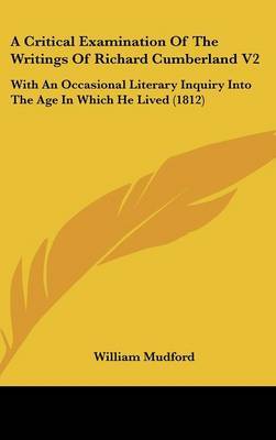 A Critical Examination of the Writings of Richard Cumberland V2: With an Occasional Literary Inquiry Into the Age in Which He Lived (1812) on Hardback by William Mudford