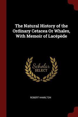 The Natural History of the Ordinary Cetacea or Whales, with Memoir of Lacepede by Robert Hamilton