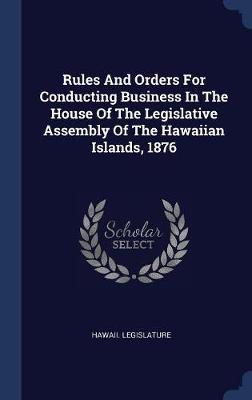 Rules and Orders for Conducting Business in the House of the Legislative Assembly of the Hawaiian Islands, 1876 on Hardback by Hawaii Legislature