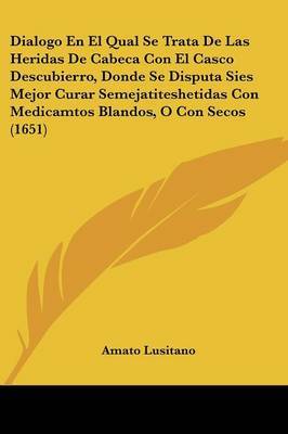 Dialogo En El Qual Se Trata De Las Heridas De Cabeca Con El Casco Descubierro, Donde Se Disputa Sies Mejor Curar Semejatiteshetidas Con Medicamtos Blandos, O Con Secos (1651) by Amato Lusitano image