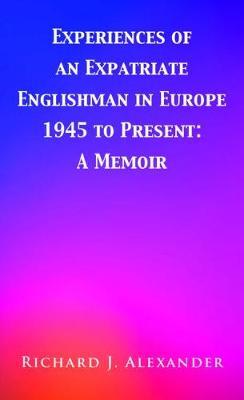 Experiences of an Expatriate Englishman in Europe: 1945 to the Present by Richard J. Alexander image