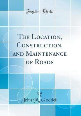 The Location, Construction, and Maintenance of Roads (Classic Reprint) by John M Goodell image