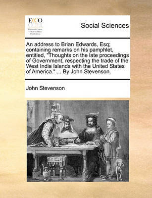 An Address to Brian Edwards, Esq; Containing Remarks on His Pamphlet, Entitled, Thoughts on the Late Proceedings of Government, Respecting the Trade of the West India Islands with the United States of America. ... by John Stevenson by John Stevenson image