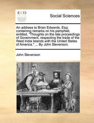 An Address to Brian Edwards, Esq; Containing Remarks on His Pamphlet, Entitled, "Thoughts on the Late Proceedings of Government, Respecting the Trade of the West India Islands with the United States of America." ... by John Stevenson. by John Stevenson