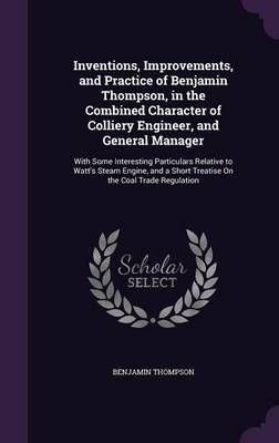 Inventions, Improvements, and Practice of Benjamin Thompson, in the Combined Character of Colliery Engineer, and General Manager on Hardback by Benjamin Thompson