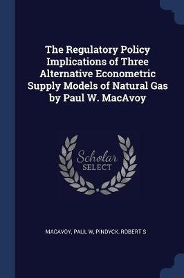 The Regulatory Policy Implications of Three Alternative Econometric Supply Models of Natural Gas by Paul W. MacAvoy by Paul W MacAvoy image