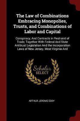 The Law of Combinations Embracing Monopolies, Trusts, and Combinations of Labor and Capital by Arthur Jerome Eddy