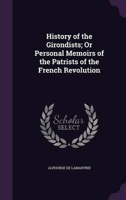 History of the Girondists; Or Personal Memoirs of the Patrists of the French Revolution on Hardback by Alphonse De Lamartine