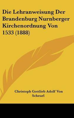 Die Lehranweisung Der Brandenburg Nurnberger Kirchenordnung Von 1533 (1888) on Hardback by Christoph Gottlieb Adolf Von Scheurl