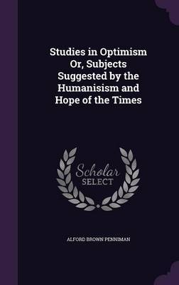 Studies in Optimism Or, Subjects Suggested by the Humanisism and Hope of the Times by Alford Brown Penniman image