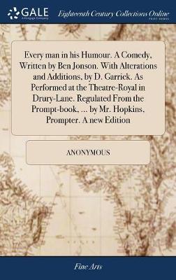 Every Man in His Humour. a Comedy, Written by Ben Jonson. with Alterations and Additions, by D. Garrick. as Performed at the Theatre-Royal in Drury-Lane. Regulated from the Prompt-Book, ... by Mr. Hopkins, Prompter. a New Edition image