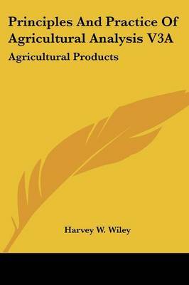 Principles And Practice Of Agricultural Analysis V3A: Agricultural Products by Harvey W Wiley image