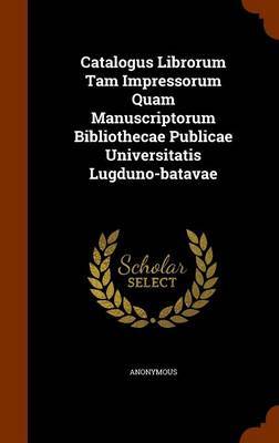 Catalogus Librorum Tam Impressorum Quam Manuscriptorum Bibliothecae Publicae Universitatis Lugduno-Batavae by * Anonymous image