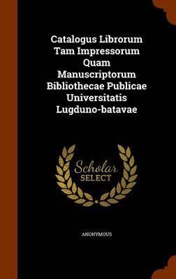 Catalogus Librorum Tam Impressorum Quam Manuscriptorum Bibliothecae Publicae Universitatis Lugduno-Batavae on Hardback by * Anonymous