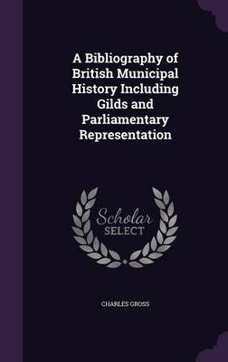 A Bibliography of British Municipal History Including Gilds and Parliamentary Representation by Charles Gross image
