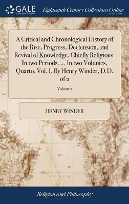 A Critical and Chronological History of the Rise, Progress, Declension, and Revival of Knowledge, Chiefly Religious. in Two Periods. ... in Two Volumes, Quarto. Vol. I. by Henry Winder, D.D. of 2; Volume 1 image