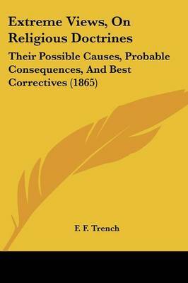 Extreme Views, On Religious Doctrines: Their Possible Causes, Probable Consequences, And Best Correctives (1865) on Paperback by F F Trench