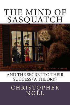 The Mind of Sasquatch: And the Secret to Their Success (a Theory) by Christopher Noel image