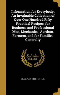 Information for Everybody. an Invaluable Collection of Over One Hundred Fifty Practical Recipes, for Business and Professional Men, Mechanics, Aartists, Farmers, and for Families Generally on Hardback