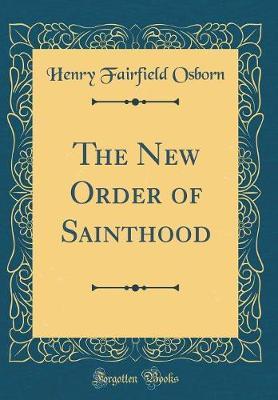 The New Order of Sainthood (Classic Reprint) by Henry Fairfield Osborn image