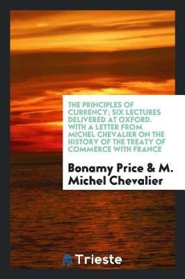 The Principles of Currency; Six Lectures Delivered at Oxford. with a Letter from Michel Chevalier on the History of the Treaty of Commerce with France by Bonamy Price image