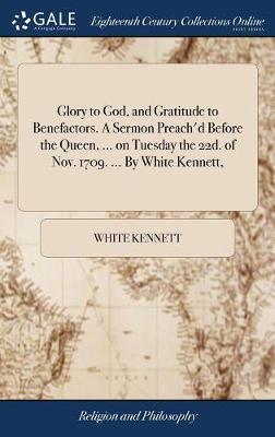 Glory to God, and Gratitude to Benefactors. a Sermon Preach'd Before the Queen, ... on Tuesday the 22d. of Nov. 1709. ... by White Kennett, by White Kennett image