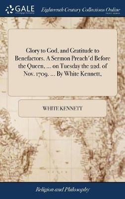 Glory to God, and Gratitude to Benefactors. a Sermon Preach'd Before the Queen, ... on Tuesday the 22d. of Nov. 1709. ... by White Kennett, image