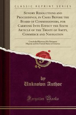 Sundry Resolutions and Proceedings, in Cases Before the Board of Commissioners, for Carrying Into Effect the Sixth Article of the Treaty of Amity, Commerce and Navigation by Unknown Author image