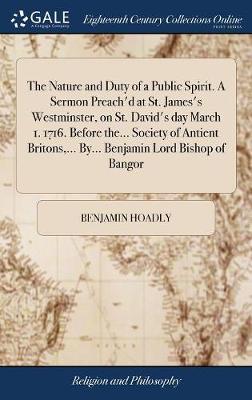 The Nature and Duty of a Public Spirit. a Sermon Preach'd at St. James's Westminster, on St. David's Day March 1. 1716. Before The... Society of Antient Britons, ... By... Benjamin Lord Bishop of Bangor on Hardback by Benjamin Hoadly