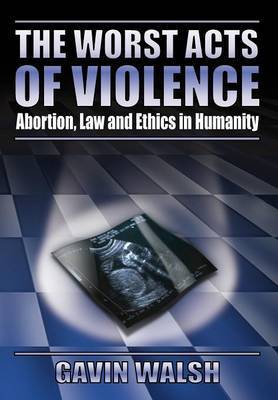 The Worst Acts of Violence, Abortion, Law and Ethics in Humanity by Gavin Walsh image