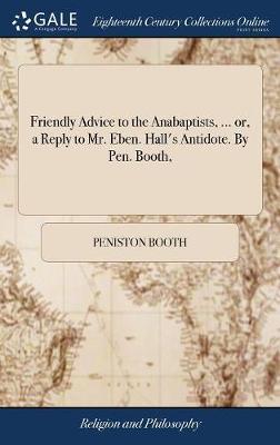 Friendly Advice to the Anabaptists, ... Or, a Reply to Mr. Eben. Hall's Antidote. by Pen. Booth, on Hardback by Peniston Booth