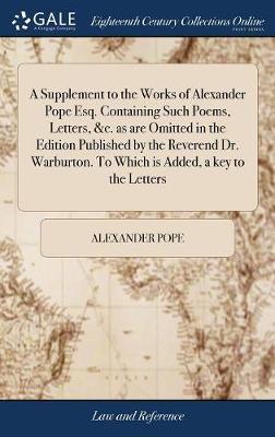 A Supplement to the Works of Alexander Pope Esq. Containing Such Poems, Letters, &c. as Are Omitted in the Edition Published by the Reverend Dr. Warburton. to Which Is Added, a Key to the Letters image