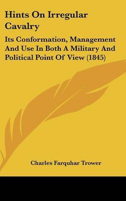 Hints On Irregular Cavalry: Its Conformation, Management And Use In Both A Military And Political Point Of View (1845) on Hardback by Charles Farquhar Trower