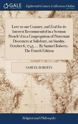 Love to Our Country, and Zeal for Its Interest Recommended in a Sermon Preach'd to a Congregation of Protestant Dissenters at Salisbury, on Sunday, October 6, 1745. ... by Samuel Roberts. the Fourth Edition on Hardback by Samuel Roberts