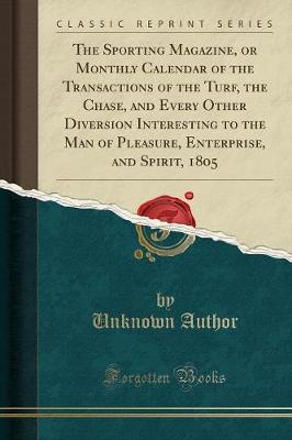The Sporting Magazine, or Monthly Calendar of the Transactions of the Turf, the Chase, and Every Other Diversion Interesting to the Man of Pleasure, Enterprise, and Spirit, 1805 (Classic Reprint) by Unknown Author image