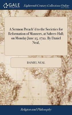 A Sermon Preach'd to the Societies for Reformation of Manners, at Salters-Hall; On Monday June 25. 1722. by Daniel Neal, on Hardback by Daniel Neal