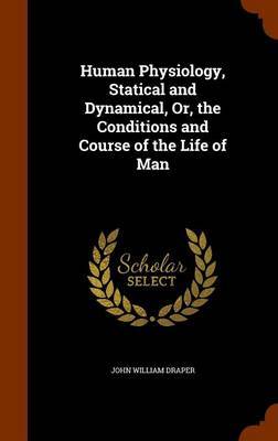 Human Physiology, Statical and Dynamical, Or, the Conditions and Course of the Life of Man on Hardback by John William Draper