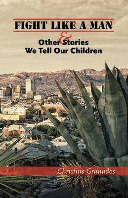 Fight Like a Man and Other Stories We Tell Our Children by Christine Granados