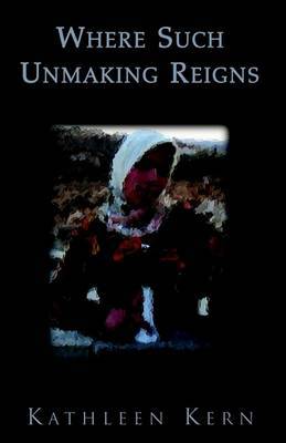 Where Such Unmaking Reigns by Kathleen Kern image