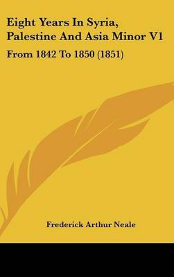 Eight Years in Syria, Palestine and Asia Minor V1: From 1842 to 1850 (1851) on Hardback by Frederick Arthur Neale