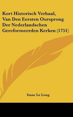 Kort Historisch Verhaal, Van Den Eersten Oorsprong Der Nederlandschen Gereformeerden Kerken (1751) on Hardback by Isaac Le Long