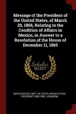 Message of the President of the United States, of March 20, 1866, Relating to the Condition of Affairs in Mexico, in Answer to a Resolution of the House of December 11, 1865 image