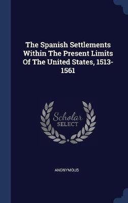 The Spanish Settlements Within the Present Limits of the United States, 1513-1561 on Hardback by * Anonymous